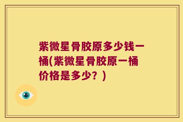 紫微星骨胶原多少钱一桶(紫微星骨胶原一桶价格是多少?)