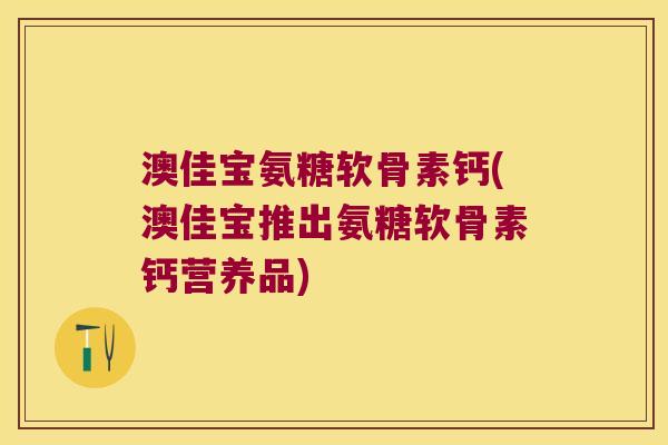 澳佳宝氨糖软骨素钙(澳佳宝推出氨糖软骨素钙营养品)