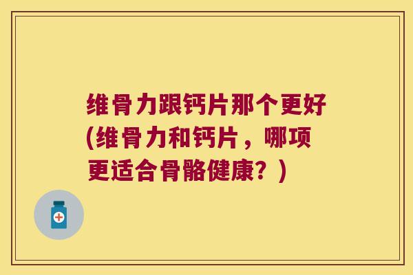 维骨力跟钙片那个更好(维骨力和钙片,哪项更适合骨骼健康?)