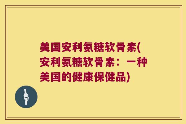 美国安利氨糖软骨素(安利氨糖软骨素:一种美国的健康保健品)