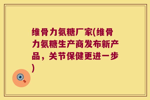 维骨力氨糖厂家(维骨力氨糖生产商发布新产品,关节保健更进一步)