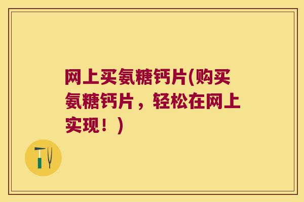 网上买氨糖钙片(购买氨糖钙片,轻松在网上实现!)