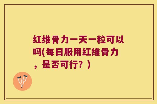 红维骨力一天一粒可以吗(每日服用红维骨力,是否可行?)