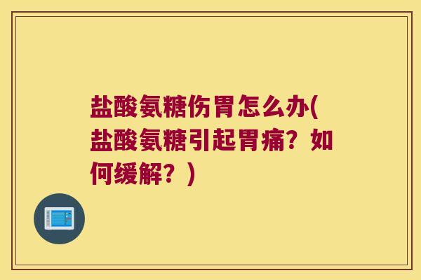 盐酸氨糖伤胃怎么办(盐酸氨糖引起胃痛?如何缓解?)