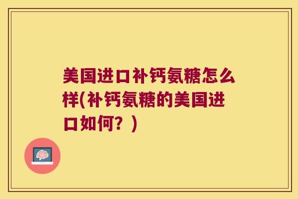 美国进口补钙氨糖怎么样(补钙氨糖的美国进口如何?)