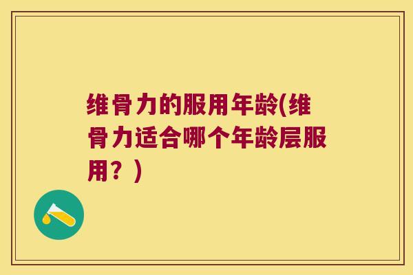 维骨力的服用年龄(维骨力适合哪个年龄层服用?)