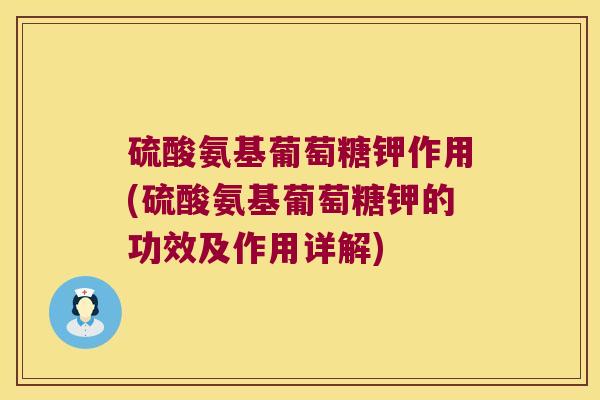 硫酸氨基葡萄糖钾作用(硫酸氨基葡萄糖钾的功效及作用详解)