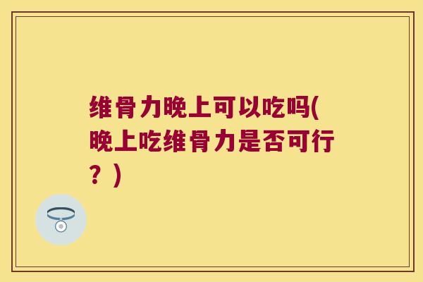 维骨力晚上可以吃吗(晚上吃维骨力是否可行?)
