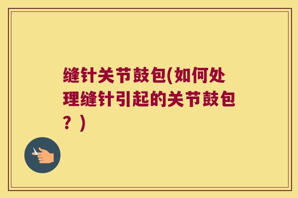 缝针关节鼓包(如何处理缝针引起的关节鼓包?)
