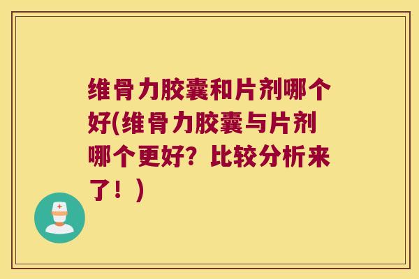 维骨力胶囊和片剂哪个好(维骨力胶囊与片剂哪个更好？比较分析来了！)