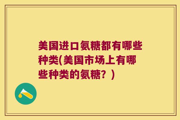 美国进口氨糖都有哪些种类(美国市场上有哪些种类的氨糖?)