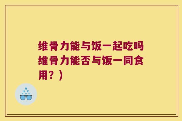 维骨力能与饭一起吃吗维骨力能否与饭一同食用?)