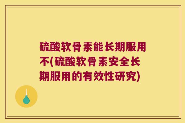 硫酸软骨素能长期服用不(硫酸软骨素安全长期服用的有效性研究)