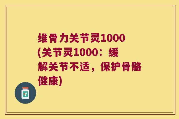 维骨力关节灵1000(关节灵1000:缓解关节不适,保护骨骼健康)