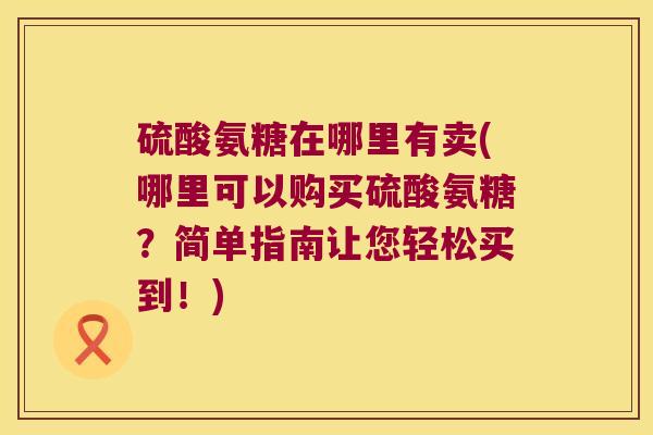 硫酸氨糖在哪里有卖(哪里可以购买硫酸氨糖?简单指南让您轻松买到!)