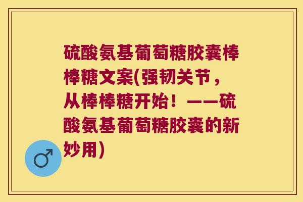 硫酸氨基葡萄糖胶囊棒棒糖文案(强韧关节,从棒棒糖开始!——硫酸氨基葡萄糖胶囊的新妙用)