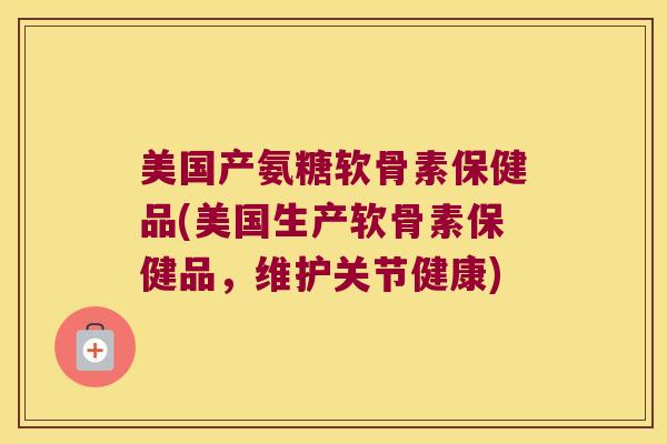 美国产氨糖软骨素保健品(美国生产软骨素保健品,维护关节健康)