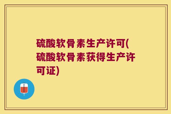 硫酸软骨素生产许可(硫酸软骨素获得生产许可证)