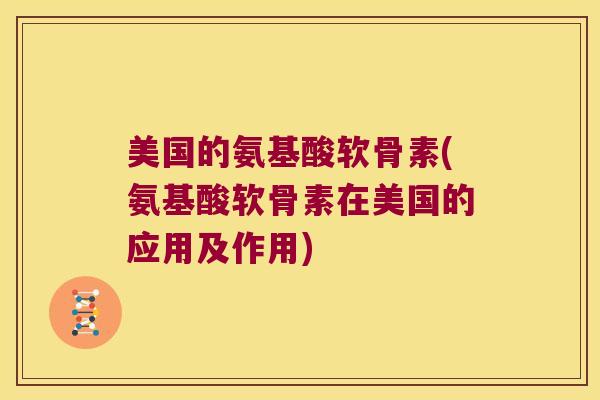 美国的氨基酸软骨素(氨基酸软骨素在美国的应用及作用)
