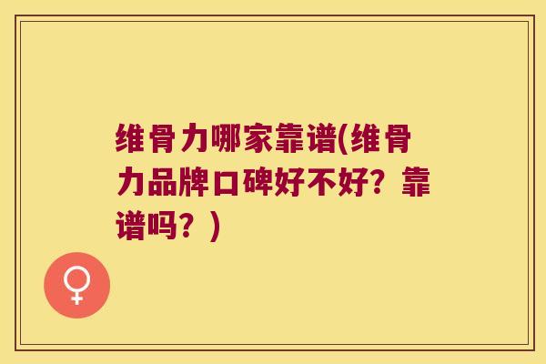 维骨力哪家靠谱(维骨力品牌口碑好不好?靠谱吗?) 维骨力哪家靠谱(维骨力品牌口碑好不好?靠谱吗?)