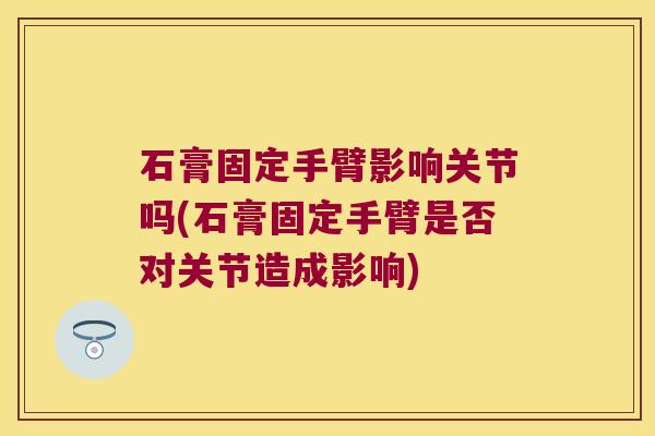 石膏固定手臂影响关节吗(石膏固定手臂是否对关节造成影响)