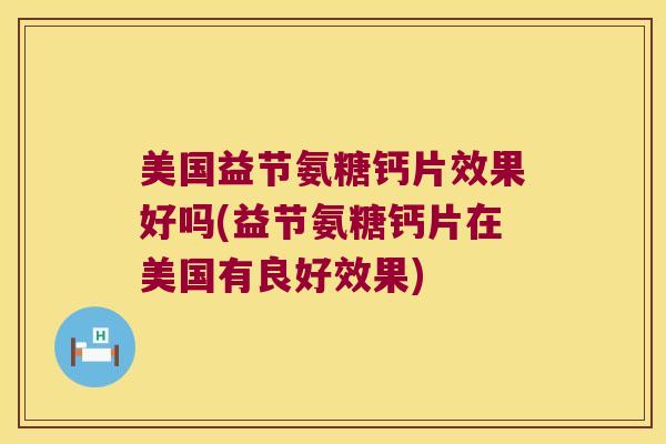 美国益节氨糖钙片效果好吗(益节氨糖钙片在美国有良好效果)