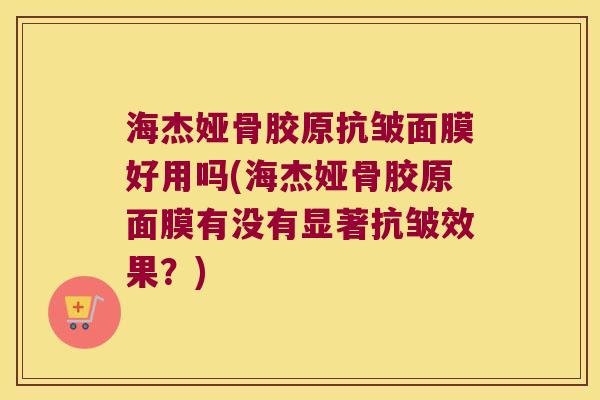 海杰娅骨胶原抗皱面膜好用吗(海杰娅骨胶原面膜有没有显著抗皱效果？)