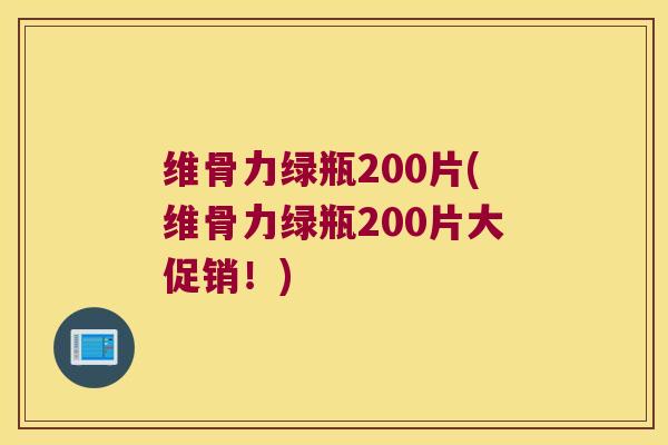 维骨力绿瓶200片(维骨力绿瓶200片大促销!)