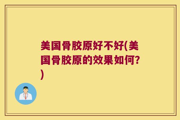 美国骨胶原好不好(美国骨胶原的效果如何?)