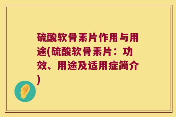 硫酸软骨素片作用与用途(硫酸软骨素片:功效、用途及适用症简介)