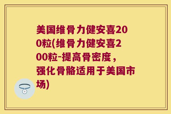 美国维骨力健安喜200粒(维骨力健安喜200粒-提高骨密度,强化骨骼适用于美国市场)