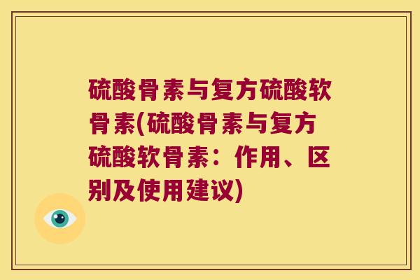 硫酸骨素与复方硫酸软骨素(硫酸骨素与复方硫酸软骨素:作用、区别及使用建议)