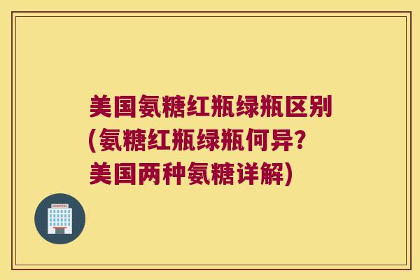 美国氨糖红瓶绿瓶区别(氨糖红瓶绿瓶何异?美国两种氨糖详解)