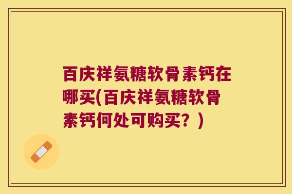 百庆祥氨糖软骨素钙在哪买(百庆祥氨糖软骨素钙何处可购买?)