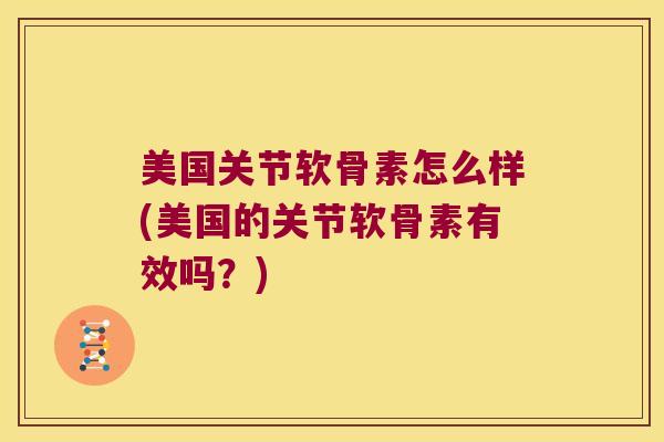 美国关节软骨素怎么样(美国的关节软骨素有效吗?)