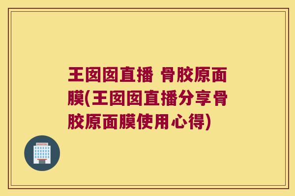 王囡囡直播 骨胶原面膜(王囡囡直播分享骨胶原面膜使用心得) 王囡囡直播 骨胶原面膜(王囡囡直播分享骨胶原面膜使用心得)