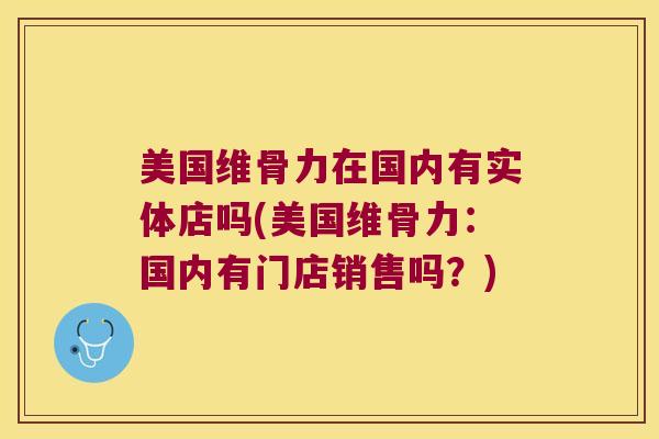 美国维骨力在国内有实体店吗(美国维骨力:国内有门店销售吗?)