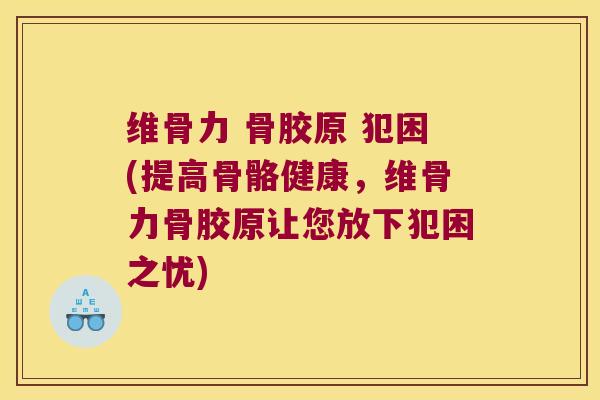 维骨力 骨胶原 犯困(提高骨骼健康,维骨力骨胶原让您放下犯困之忧)