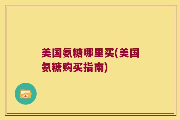 美国氨糖哪里买(美国氨糖购买指南)