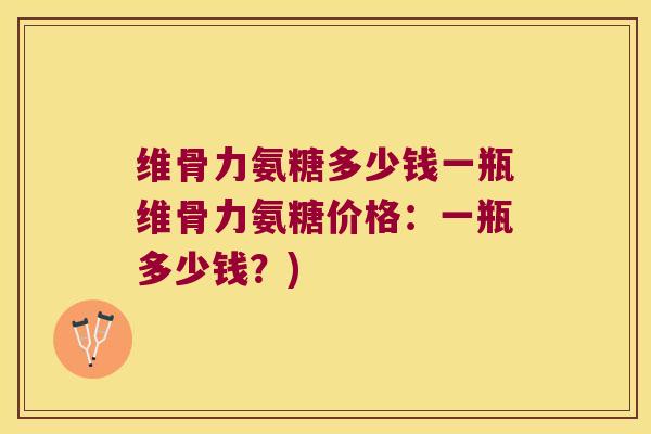 维骨力氨糖多少钱一瓶维骨力氨糖价格:一瓶多少钱?)