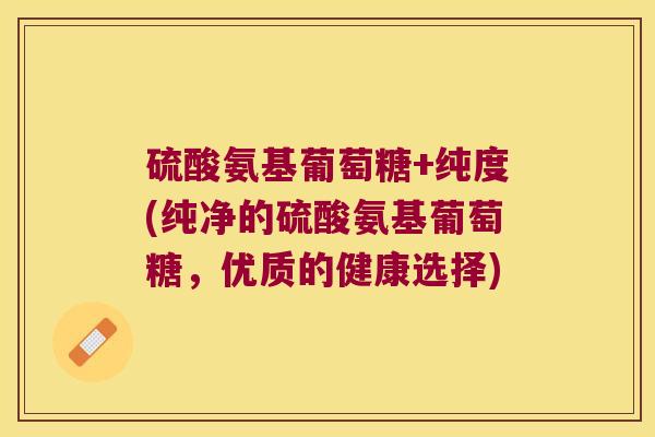 硫酸氨基葡萄糖+纯度(纯净的硫酸氨基葡萄糖,优质的健康选择)