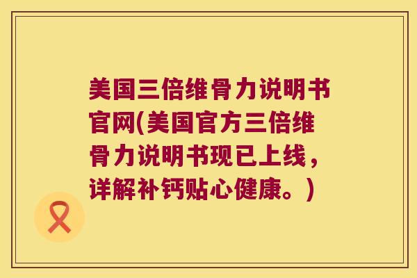美国三倍维骨力说明书官网(美国官方三倍维骨力说明书现已上线,详解补钙贴心健康。)