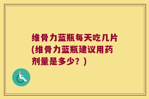 维骨力蓝瓶每天吃几片(维骨力蓝瓶建议用药剂量是多少?)