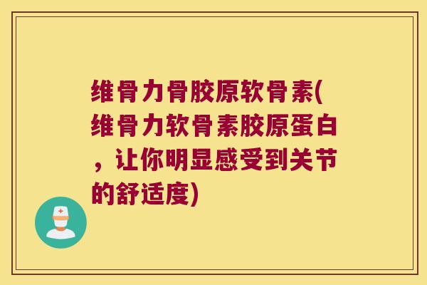 维骨力骨胶原软骨素(维骨力软骨素胶原蛋白,让你明显感受到关节的舒适度)