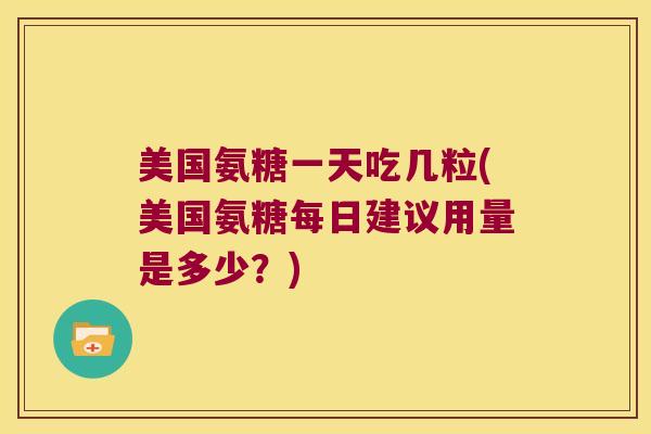 美国氨糖一天吃几粒(美国氨糖每日建议用量是多少?)