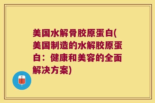 美国水解骨胶原蛋白(美国制造的水解胶原蛋白:健康和美容的全面解决方案)