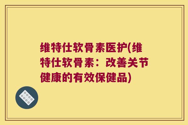 维特仕软骨素医护(维特仕软骨素:改善关节健康的有效保健品)