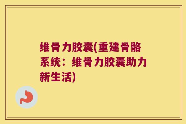 维骨力胶囊(重建骨骼系统：维骨力胶囊助力新生活)