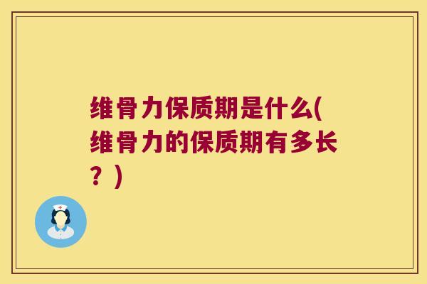 维骨力保质期是什么(维骨力的保质期有多长?)