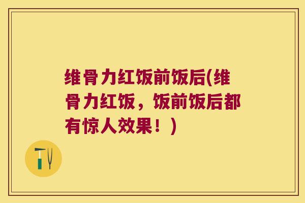 维骨力红饭前饭后(维骨力红饭,饭前饭后都有惊人效果!)